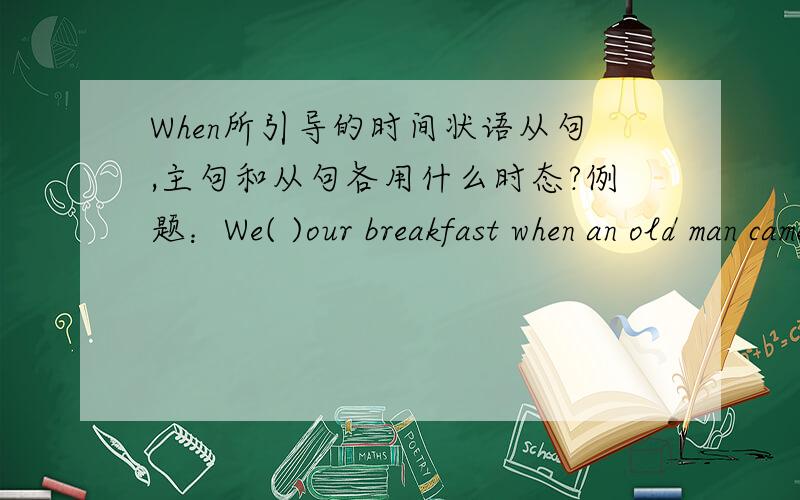 When所引导的时间状语从句,主句和从句各用什么时态?例题：We( )our breakfast when an old man came to the door.A.just have had B.have just had C.just had D.had just had请问这题该选什么答案?并说明理由!