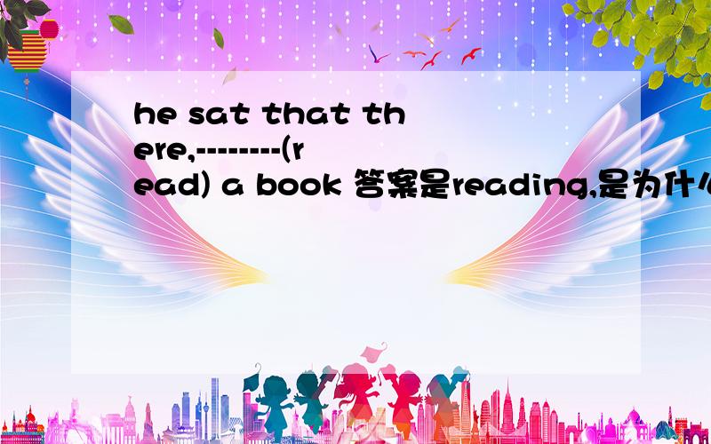 he sat that there,--------(read) a book 答案是reading,是为什么