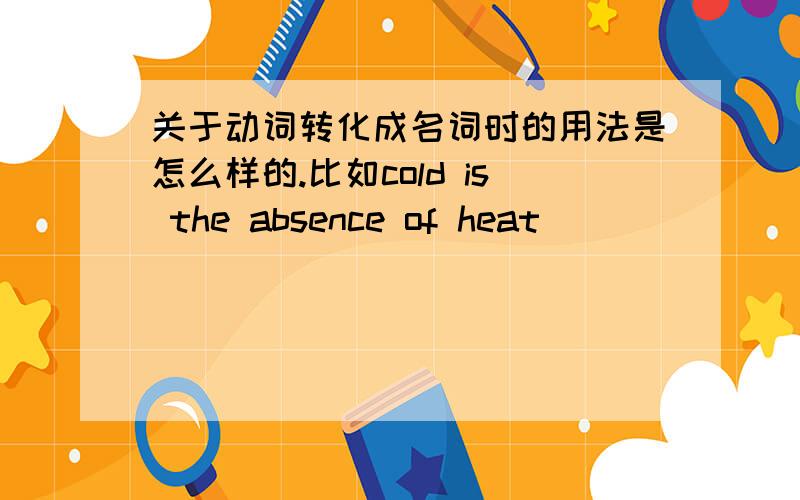 关于动词转化成名词时的用法是怎么样的.比如cold is the absence of heat