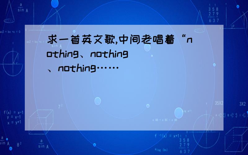 求一首英文歌,中间老唱着“nothing、nothing、nothing……