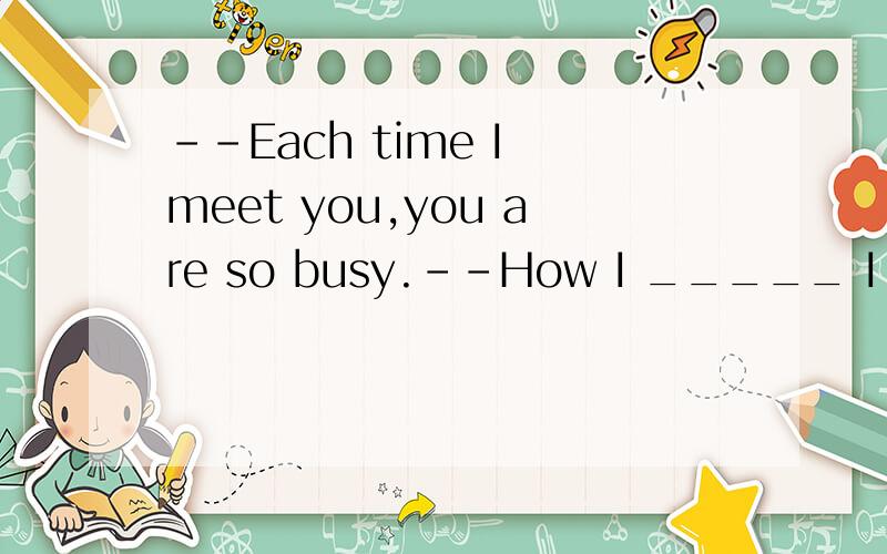 --Each time I meet you,you are so busy.--How I _____ I would have three hands.A.hope B.expect C.wish D.want