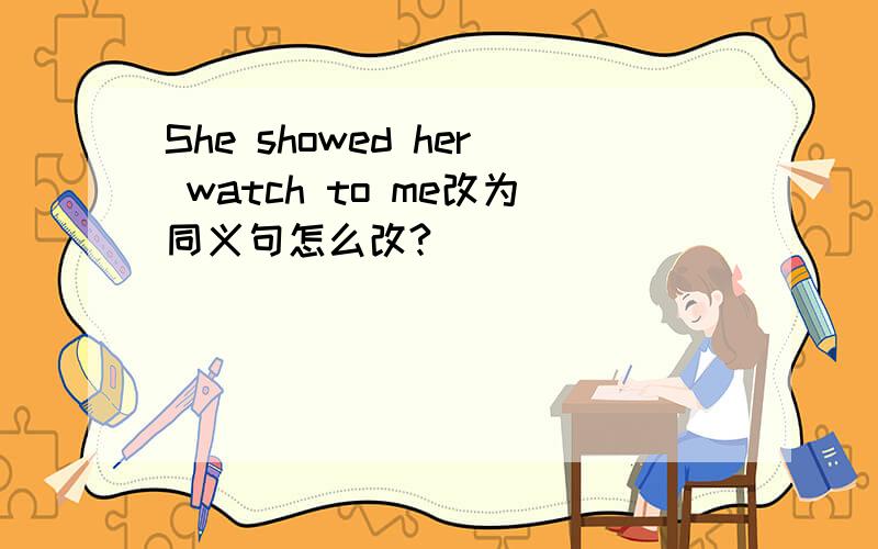 She showed her watch to me改为同义句怎么改?