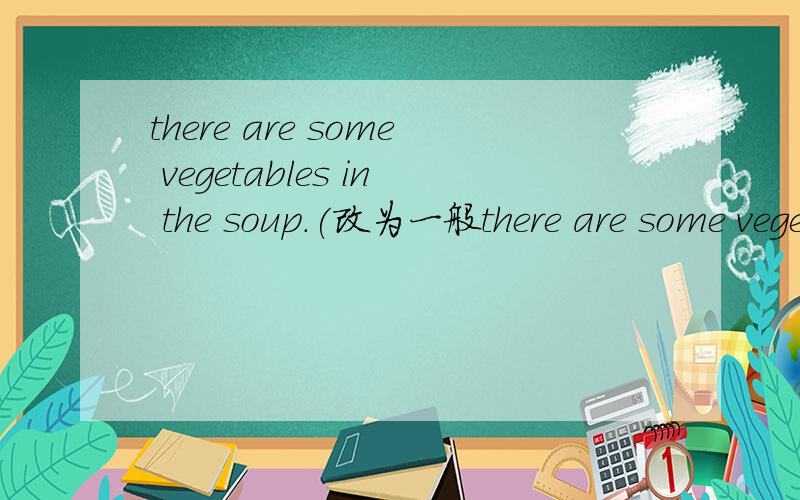 there are some vegetables in the soup.(改为一般there are some vegetables in the soup.(改为一般疑问句并作否定回答)