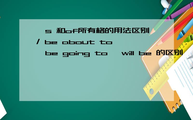 's 和of所有格的用法区别/ be about to ,be going to ,will be 的区别