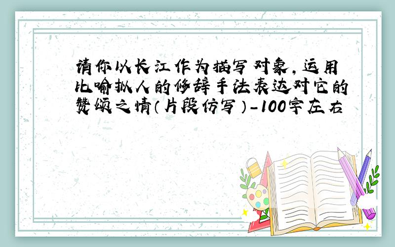 请你以长江作为描写对象,运用比喻拟人的修辞手法表达对它的赞颂之情（片段仿写）-100字左右