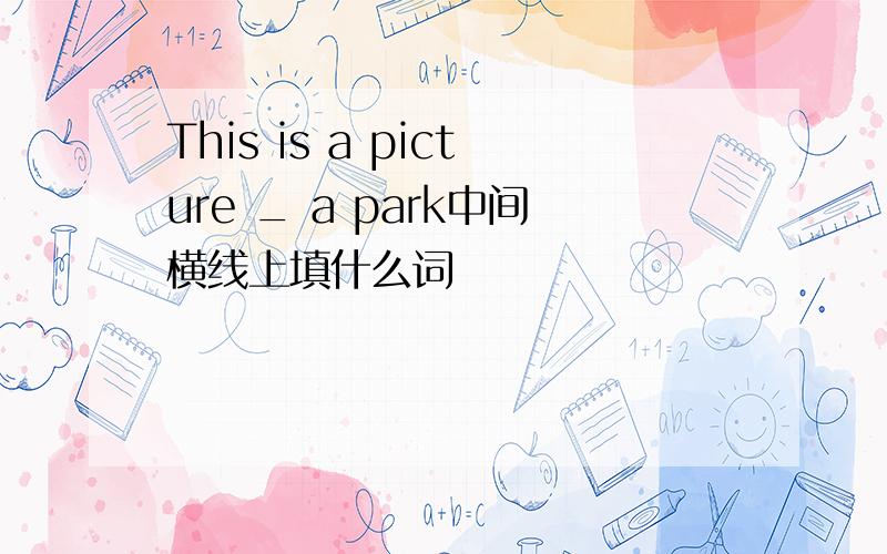 This is a picture _ a park中间横线上填什么词