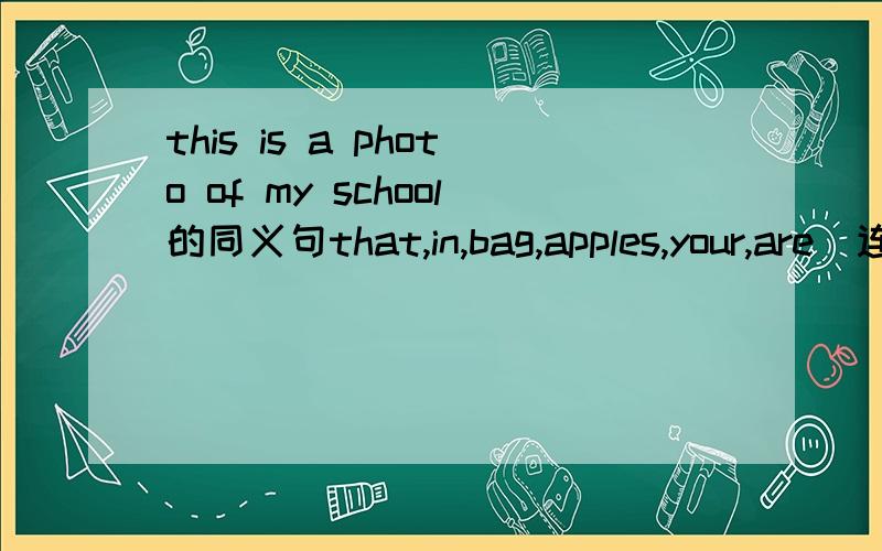 this is a photo of my school的同义句that,in,bag,apples,your,are（连词成句）very,them,much,I,love（连词成句）Is Tom and Bob students?（找错误的单词）Is the girl your sister?Yes,it is.