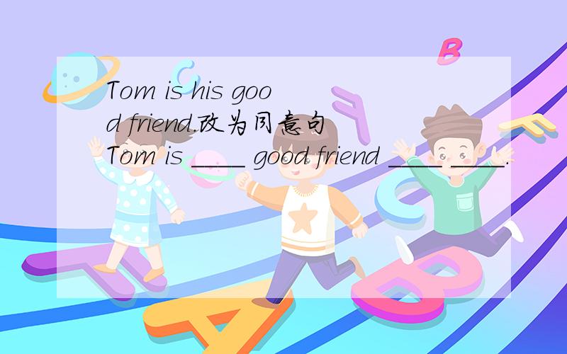Tom is his good friend.改为同意句Tom is ____ good friend ____ ____.