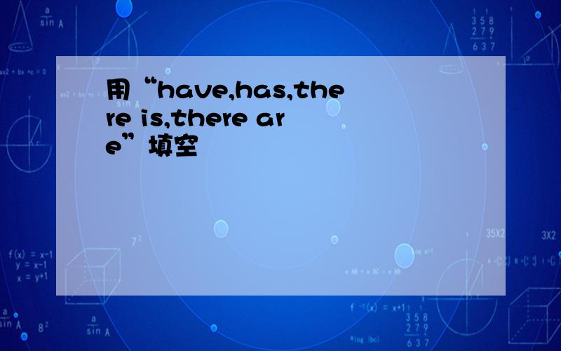 用“have,has,there is,there are”填空