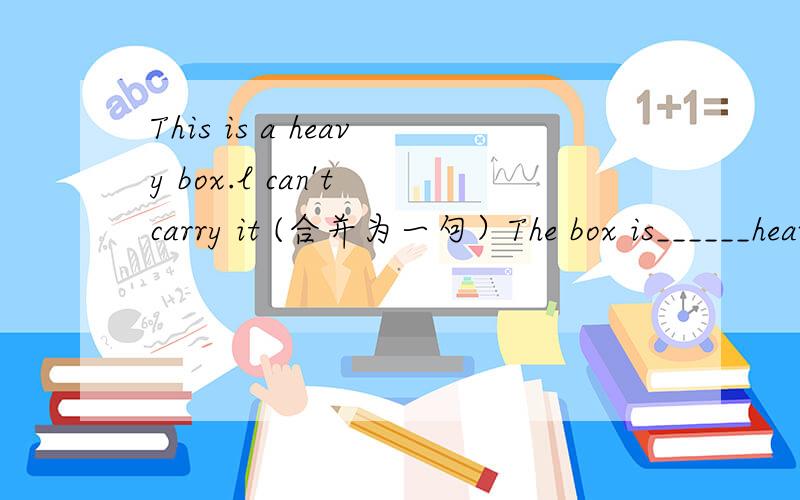 This is a heavy box.l can't carry it (合并为一句）The box is______heavy for me________carry it