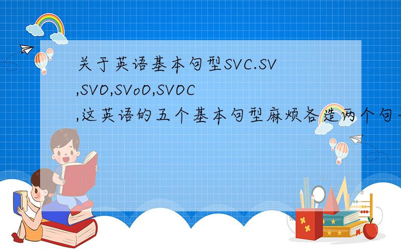 关于英语基本句型SVC.SV,SVO,SVoO,SVOC,这英语的五个基本句型麻烦各造两个句子