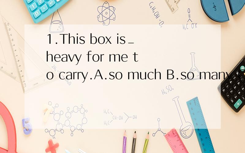 1.This box is＿heavy for me to carry.A.so much B.so many C.much too D.too much2.The twins look the same,I often ＿.A.mix up them B.mix them up