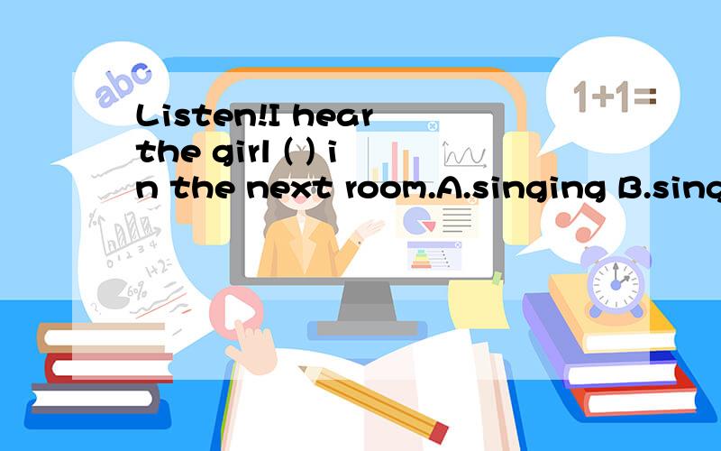 Listen!I hear the girl ( ) in the next room.A.singing B.sings C.to sing D.song