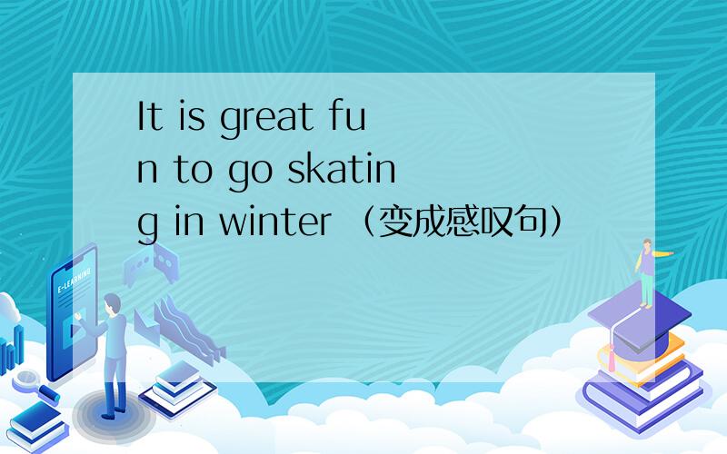 It is great fun to go skating in winter （变成感叹句）