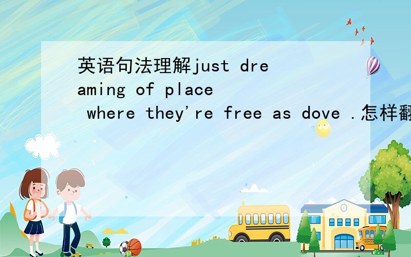 英语句法理解just dreaming of place where they're free as dove .怎样翻译?此句有无省略?怎样理解where引导的从句?