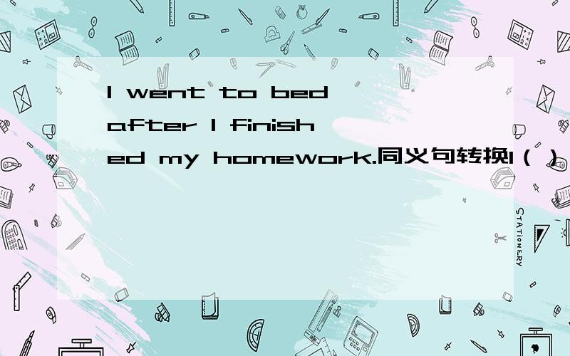 I went to bed after I finished my homework.同义句转换I（）（）to bed after I finished my homework就是这样……