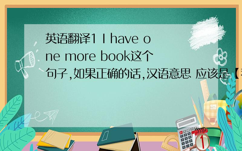 英语翻译1 I have one more book这个句子,如果正确的话,汉语意思 应该是【我多了一本书】 还是【 我还有一本书】 两个意思,是否都有呢?上面两句,准确的翻译是什么?网上查到有些资料说的是 数