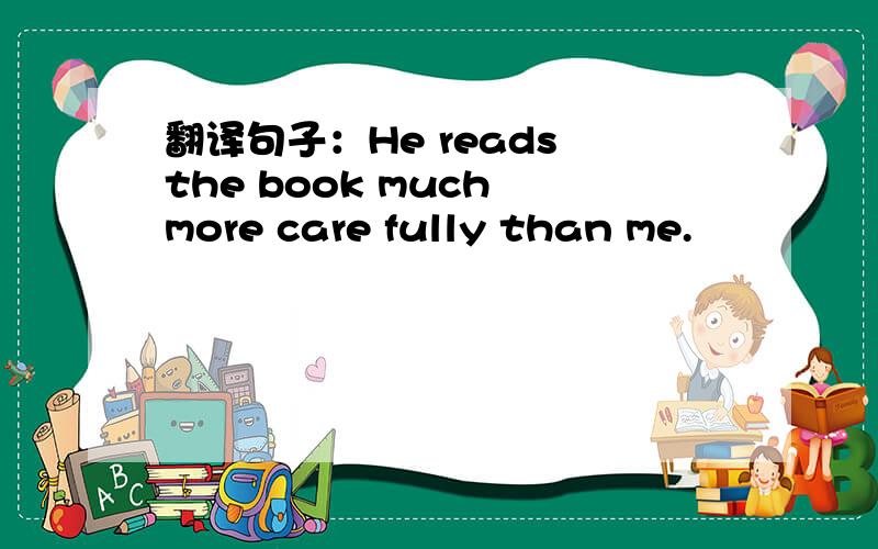 翻译句子：He reads the book much more care fully than me.