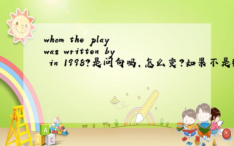 whom the play was written by in 1998?是问句吗,怎么变?如果不是那为什么要加by?