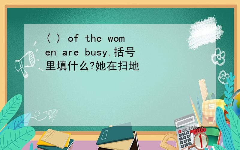 ( ) of the women are busy.括号里填什么?她在扫地