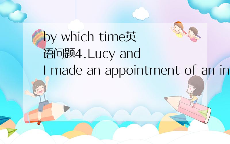 by which time英语问题4.Lucy and I made an appointment of an interview on Sunday afternoon,_______________　 （到那时） I would be free.by which time好奇怪的by which time不是在这之前么