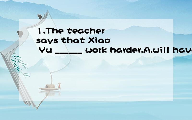1.The teacher says that Xiao Yu ______ work harder.A.will have toB.has ratherC.would rather toD.has better满分：2 分2.Thank you for the lovely gift,____ .A.you should do itB.you don't do it,pleaseC.you have done it alreadyD.you shouldn't have don