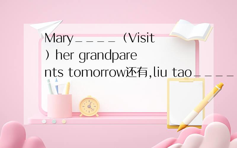 Mary____（Visit）her grandparents tomorrow还有,liu tao_____(fly)kites in the piayground yesterdayDavid______(take)a shower tomorrow nightI____(clean)my bedroom nowIt's Friday today.what____she____(do)this weekend she_____(watch)TV and ____(catch)