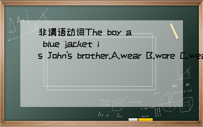 非谓语动词The boy a blue jacket is John's brother.A.wear B.wore C.wearing D.wears非谓语动词31.The boy a blue jacket is John's brother.A.wear B.wore C.wearing D.wears32.English is quite different from written English.A.Spoken B.Speak C.Spoke