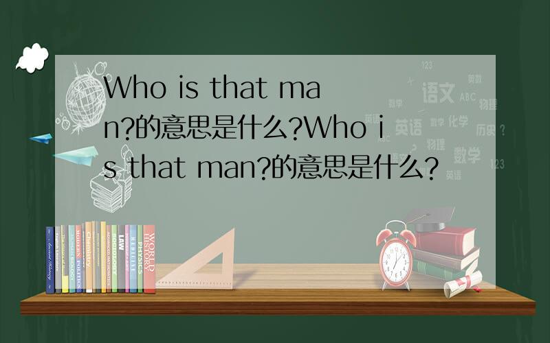 Who is that man?的意思是什么?Who is that man?的意思是什么?