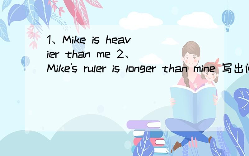 1、Mike is heavier than me 2、Mike's ruler is longer than mine 写出问句
