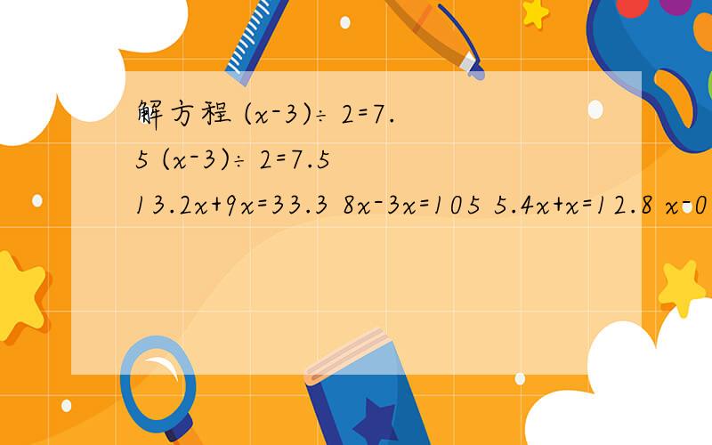 解方程 (x-3)÷2=7.5 (x-3)÷2=7.5 13.2x+9x=33.3 8x-3x=105 5.4x+x=12.8 x-0.36x=11