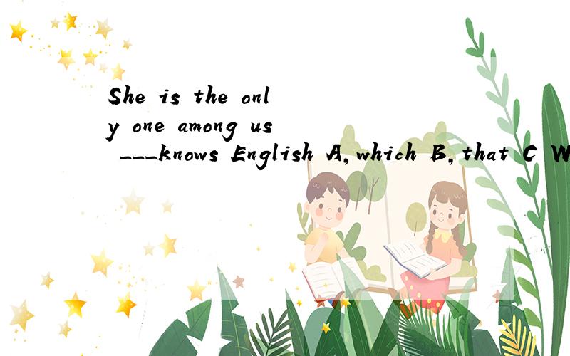 She is the only one among us ___knows English A,which B,that C What D,whom