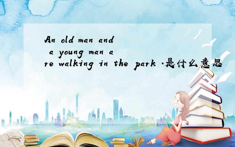 An old man and a young man are walking in the park .是什么意思