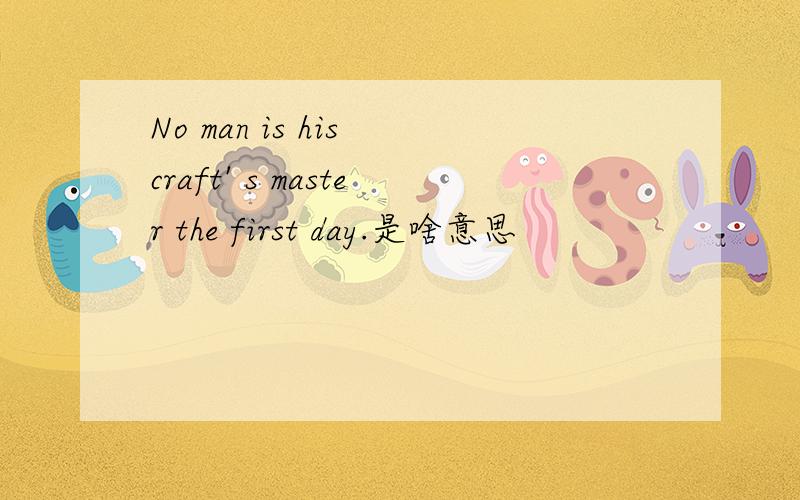 No man is his craft' s master the first day.是啥意思