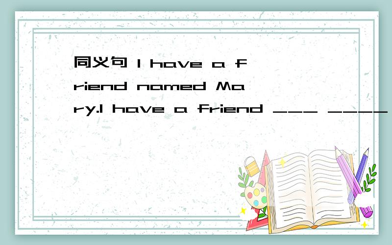 同义句 I have a friend named Mary.I have a friend ___ ____