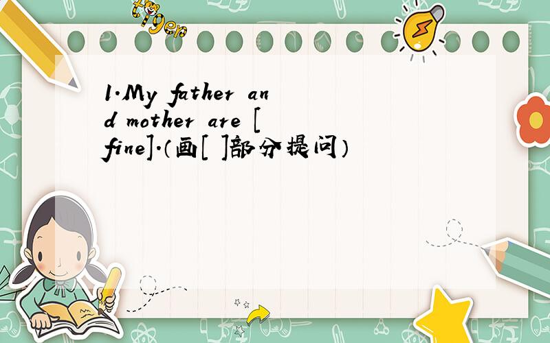 1.My father and mother are [fine].（画[ ]部分提问）