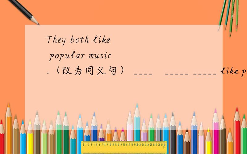 They both like popular music.（改为同义句） ____　_____ _____ like popular music.