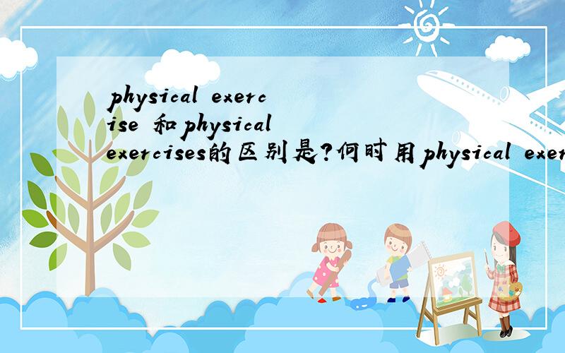 physical exercise 和physical exercises的区别是?何时用physical exercise,何时用physical exercises?