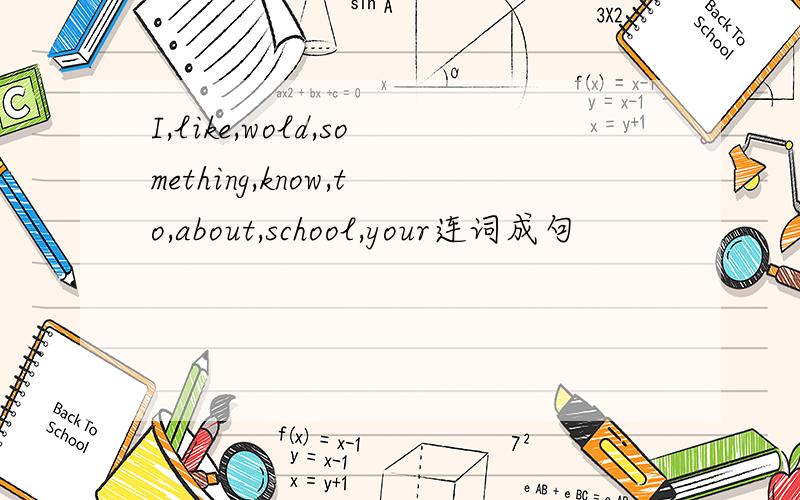 I,like,wold,something,know,to,about,school,your连词成句