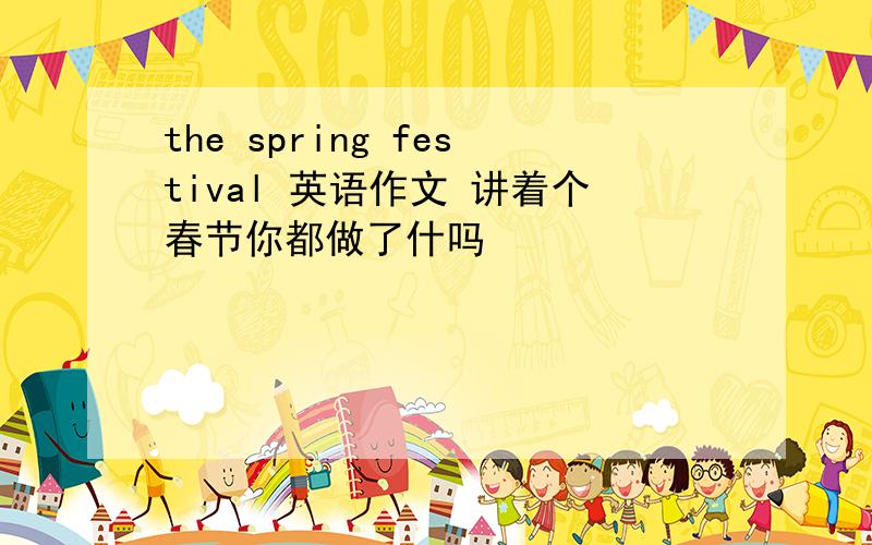 the spring festival 英语作文 讲着个春节你都做了什吗