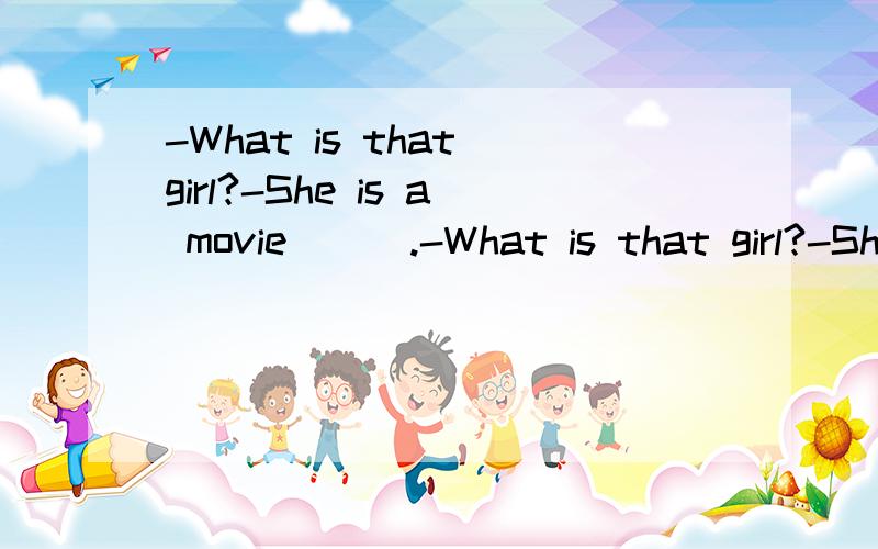 -What is that girl?-She is a movie ( ).-What is that girl?-She is a movie ( ).