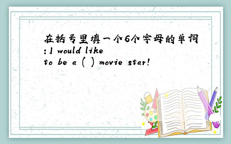 在括号里填一个6个字母的单词：I would like to be a ( ) movie star!