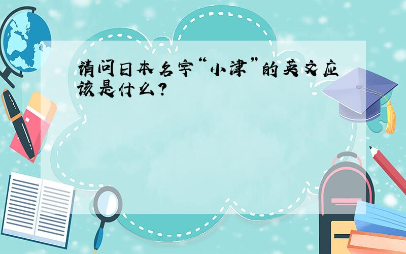 请问日本名字“小津”的英文应该是什么?