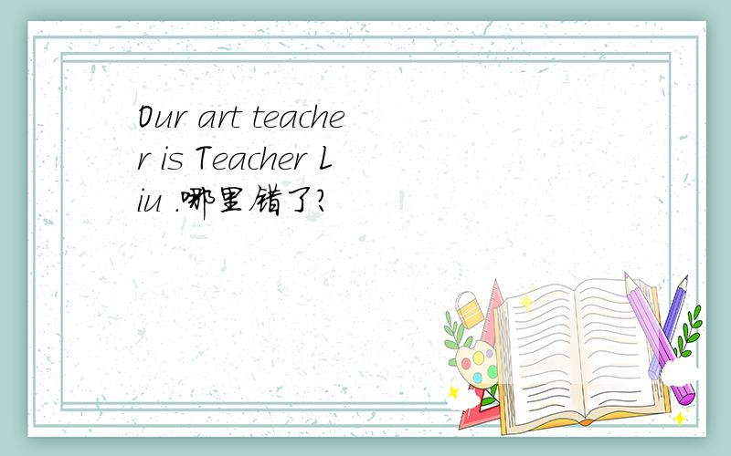 Our art teacher is Teacher Liu .哪里错了?