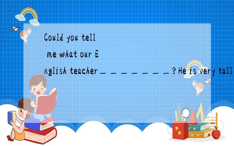 Could you tell me what our English teacher_______?He is very tall and thin.A.looks like B.likes C.like D.look like