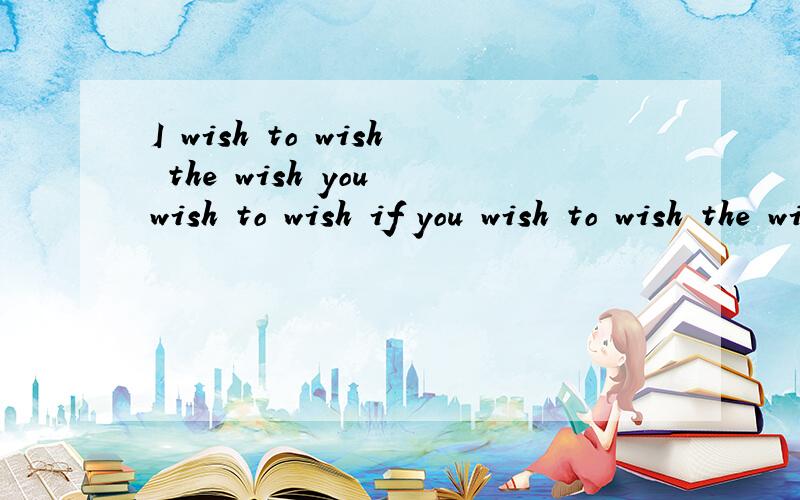 I wish to wish the wish you wish to wish if you wish to wish the wish the wish you will wish请给出符合中文习惯的译文.