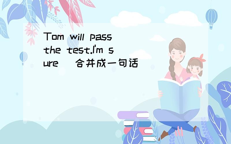 Tom will pass the test.I'm sure (合并成一句话) ____ ____ ____ ____ ____ ____ ____.
