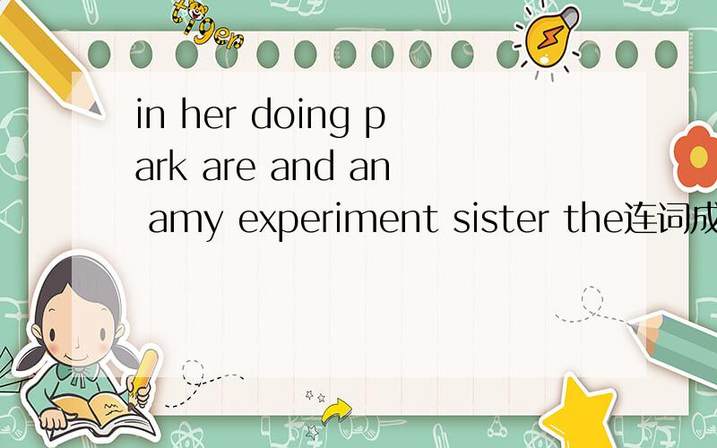 in her doing park are and an amy experiment sister the连词成句