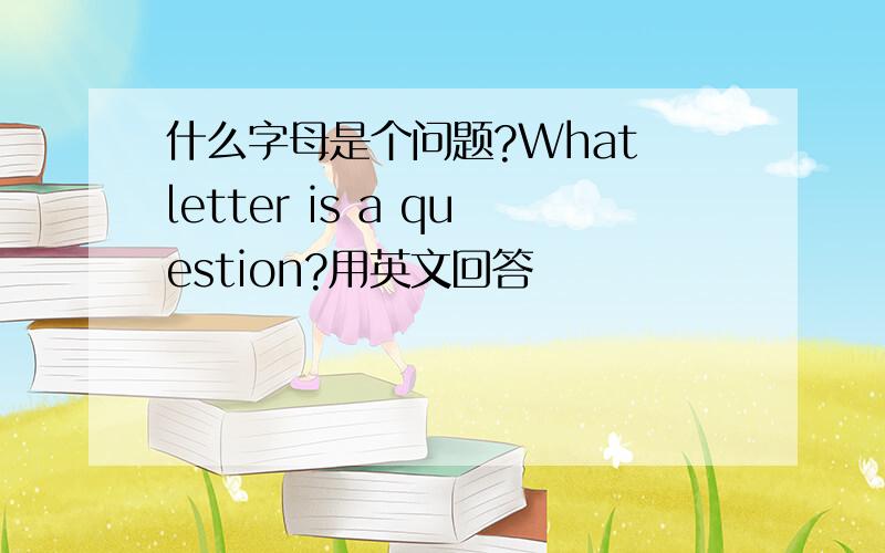 什么字母是个问题?What letter is a question?用英文回答