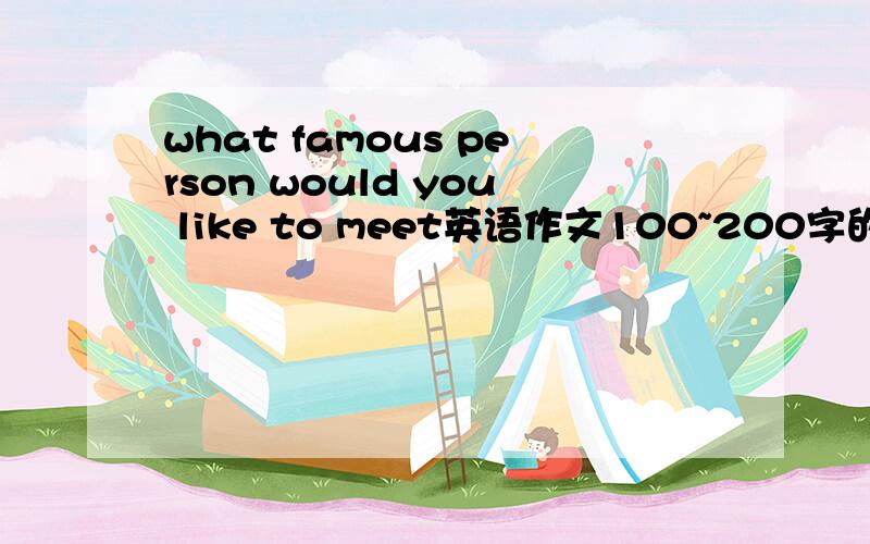 what famous person would you like to meet英语作文100~200字的英文作文即可